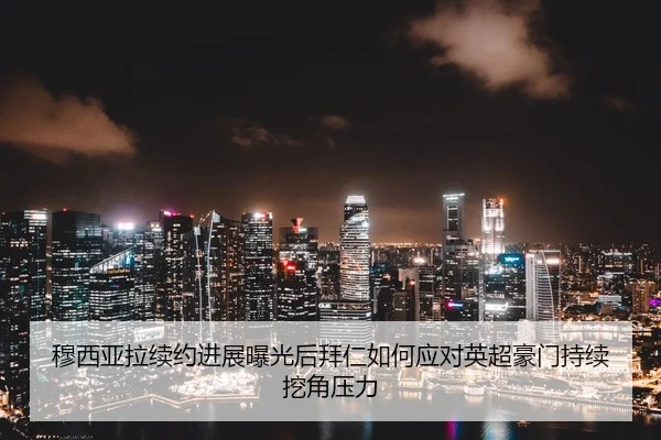 穆西亚拉续约进展曝光后拜仁如何应对英超豪门持续挖角压力