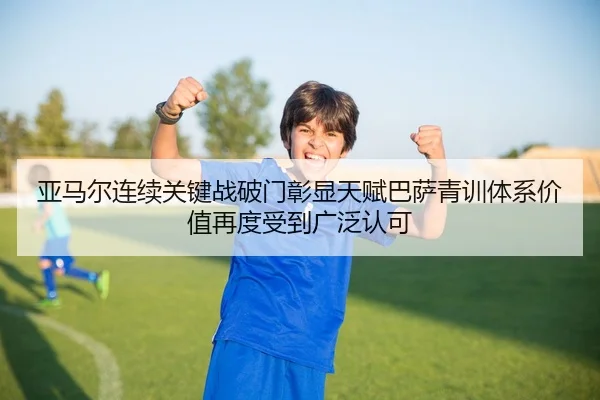 亚马尔连续关键战破门彰显天赋巴萨青训体系价值再度受到广泛认可