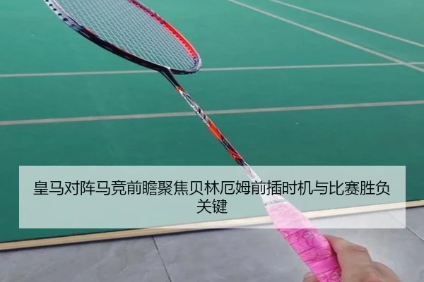 皇马对阵马竞前瞻聚焦贝林厄姆前插时机与比赛胜负关键