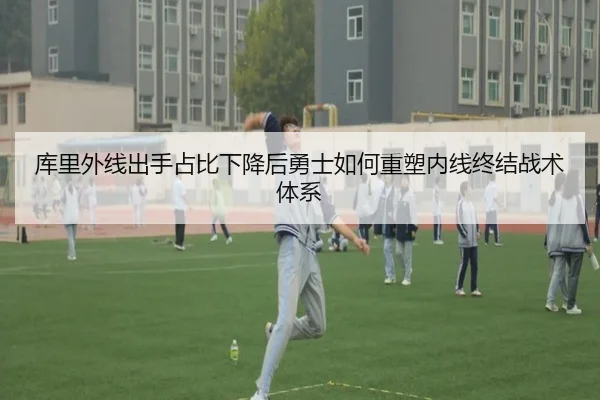 库里外线出手占比下降后勇士如何重塑内线终结战术体系