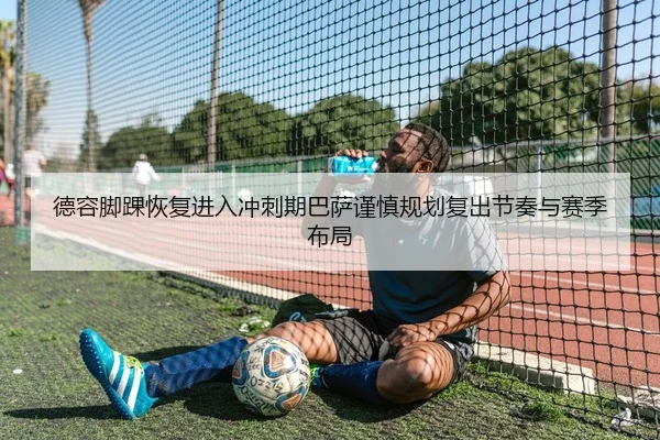 德容脚踝恢复进入冲刺期巴萨谨慎规划复出节奏与赛季布局
