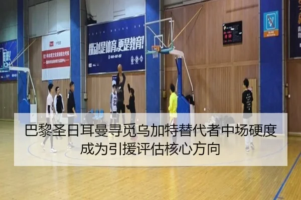 巴黎圣日耳曼寻觅乌加特替代者中场硬度成为引援评估核心方向